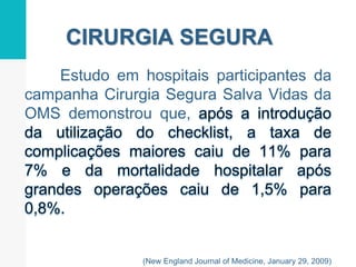 CIRURGIA SEGURA
Estudo em hospitais participantes da
campanha Cirurgia Segura Salva Vidas da
OMS demonstrou que,
(New England Journal of Medicine, January 29, 2009)
 