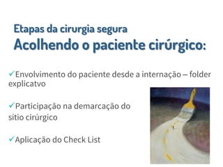 Etapas da cirurgia segura
Acolhendo o paciente cirúrgico:
Envolvimento do paciente desde a internação – folder
explicatvo
Participação na demarcação do
sítio cirúrgico
Aplicação do Check List
 