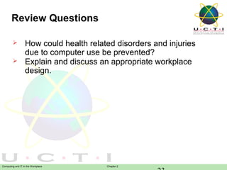 Review Questions



How could health related disorders and injuries
due to computer use be prevented?
Explain and discuss an appropriate workplace
design.

Computing and IT in the Workplace

Chapter 2

 
