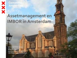 27 november 2015
Marcel Zijlstra
Adviseur assetmanagement
V&ORGemeenteAmsterdam
Assetmanagement en
IMBOR in Amsterdam
 