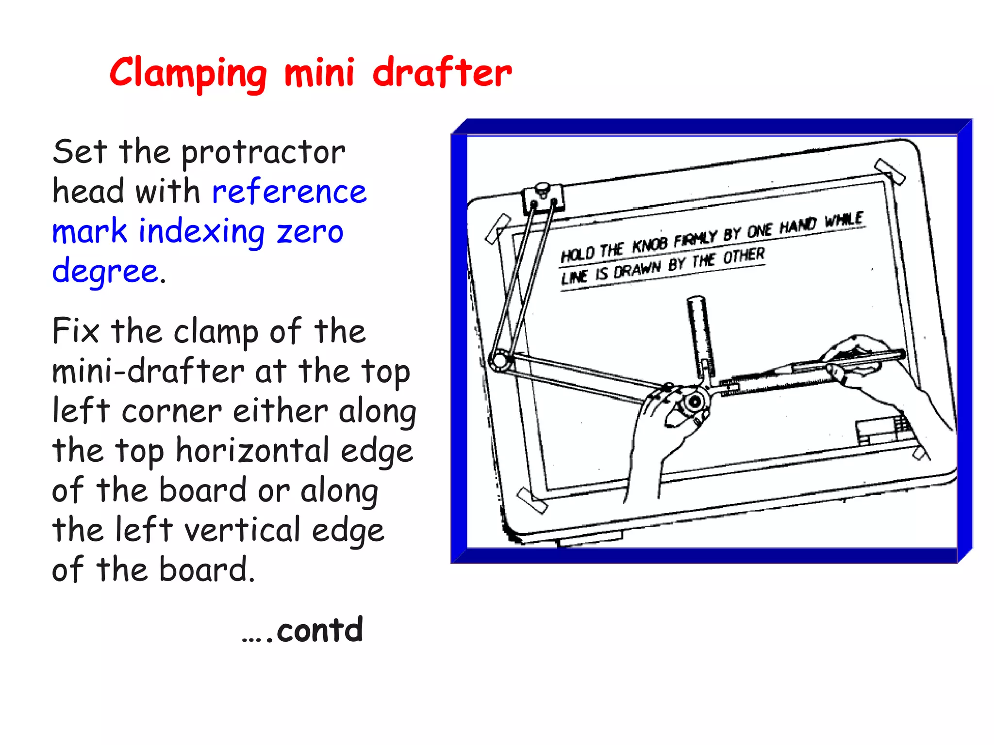 Clamping mini drafter
Set the protractor
head with reference
mark indexing zero
degree.
Fix the clamp of the
mini-drafter at the top
left corner either along
the top horizontal edge
of the board or along
the left vertical edge
of the board.
….contd

 