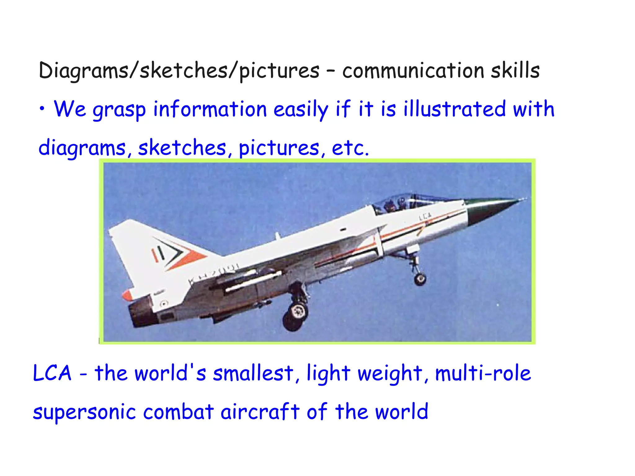 Diagrams/sketches/pictures – communication skills
• We grasp information easily if it is illustrated with
diagrams, sketches, pictures, etc.

LCA - the world's smallest, light weight, multi-role
supersonic combat aircraft of the world

 
