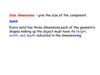 Size dimensions – give the size of the component.
Solid:
Every solid has three dimensions,each of the geometric
shapes making up the object must have its height,
width, and depth indicated in the dimensioning.

 