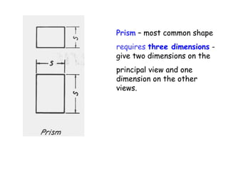 Prism – most common shape
requires three dimensions give two dimensions on the
principal view and one
dimension on the other
views.

 