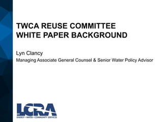 TWCA REUSE COMMITTEE
WHITE PAPER BACKGROUND
Lyn Clancy
Managing Associate General Counsel & Senior Water Policy Advisor
 