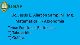 Lic. Jesús E. Alarcón Samplini Mg.
Matemática II - Agronomía
Tema: Funciones Racionales.
*) Tabulación.
*) Gráfica.
 