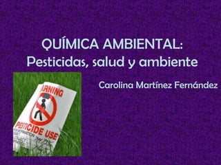 QUÍMICA AMBIENTAL: Pesticidas, salud y ambiente Carolina Martínez Fernández 