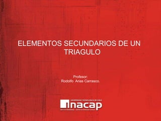 ELEMENTOS SECUNDARIOS DE UN
          TRIAGULO


                Profesor:
         Rodolfo Arias Carrasco.
 