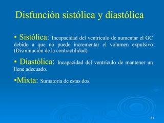 Sistólica :  Incapacidad del ventrículo de aumentar el GC debido a que no puede incrementar el volumen expulsivo (Disminución de la contractilidad) Diastólica :  Incapacidad del ventrículo de mantener un llene adecuado. Mixta :  Sumatoria de estas dos. Disfunción sistólica y diastólica 