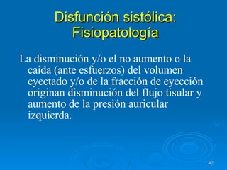 Disfunción sistólica: Fisiopatología La disminución y/o el no aumento o la caída (ante esfuerzos) del volumen eyectado y/o de la fracción de eyección originan disminución del flujo tisular y  aumento de la presión auricular izquierda. 