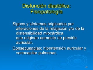 Disfunción diastólica: Fisiopatología Signos y síntomas originados por alteraciones de la relajación y/o de la distensibilidad miocárdica  que originan aumento de presión auricular. Consecuencias:  hipertensión auricular y venocapilar pulmonar. 