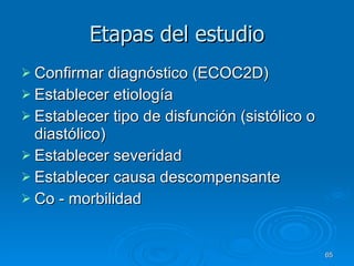 Etapas del estudio Confirmar diagnóstico (ECOC2D) Establecer etiología Establecer tipo de disfunción (sistólico o diastólico)  Establecer severidad Establecer causa descompensante Co - morbilidad 
