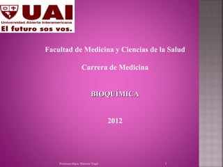 Facultad de Medicina y Ciencias de la Salud

                    Carrera de Medicina


                           BIOQUÍMICA


                                    2012




    Profesora Bqca. Marcela Trapé          1
 