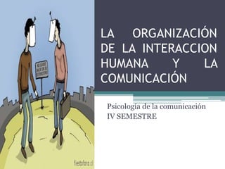 LA ORGANIZACIÓN
DE LA INTERACCION
HUMANA Y LA
COMUNICACIÓN
Psicología de la comunicación
IV SEMESTRE
 
