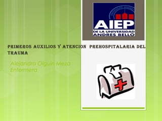 Primeros auxilios y atencion PrehosPitalaria del
trauma

 Alejandra Olguín Meza
 Enfermera
 