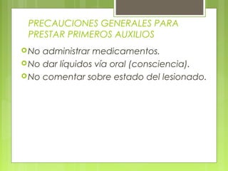 PRECAUCIONES GENERALES PARA
 PRESTAR PRIMEROS AUXILIOS
 No administrar medicamentos.
 No dar líquidos vía oral (consciencia).
 No comentar sobre estado del lesionado.
 