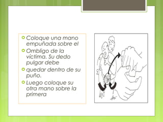  Coloque   una mano
  empuñada sobre el
 Ombligo de la
  víctima. Su dedo
  pulgar debe
 quedar dentro de su
  puño.
 Luego coloque su
  otra mano sobre la
  primera
 