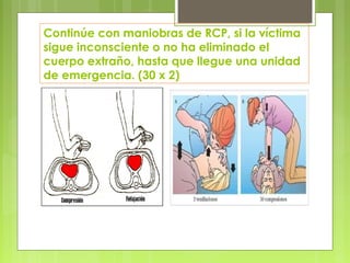Continúe con maniobras de RCP, si la víctima
sigue inconsciente o no ha eliminado el
cuerpo extraño, hasta que llegue una unidad
de emergencia. (30 x 2)
3
 