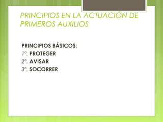 PRINCIPIOS EN LA ACTUACIÓN DE
PRIMEROS AUXILIOS

PRINCIPIOS BÁSICOS:
1º. PROTEGER
2º. AVISAR
3º. SOCORRER
 