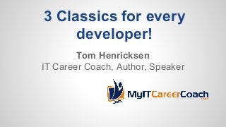 3 Classics for every
developer!
Tom Henricksen
IT Career Coach, Author, Speaker
 