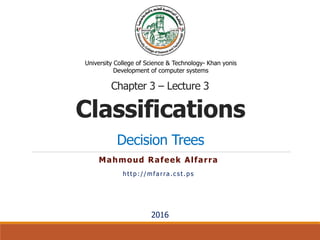 Classifications
Decision Trees
Mahmoud Rafeek Alfarra
http://mfarra.cst.ps
University College of Science & Technology- Khan yonis
Development of computer systems
2016
Chapter 3 – Lecture 3
 