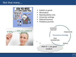 HIGH IF = I am good
(really?)
ACADEMIC
POSITION
PUBLICATION
PEER
RECOGNITION
GRANTS
The economy of prestige
 Publish or perish
 Misconduct
 Reproducibility crisis
 University rankings
 Editorial business
 Predatory journals
Not that many....
 