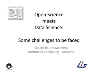 Open Science
meets
Data Science:
Some challenges to be faced
Claudia Bauzer Medeiros
Institute of Computing – Unicamp
 