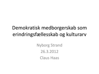 Demokratisk medborgerskab som
erindringsfællesskab og kulturarv
          Nyborg Strand
            26.3.2012
           Claus Haas
 