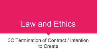 Law and Ethics
3C Termination of Contract / Intention
to Create
 