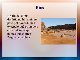 Rius
Un riu del clima
desèrtic no hi ha ningú,
però pot haver-hi una
excepció què és un dels
cursos d'aigua que
només transporten
l'aigua de la pluja
 