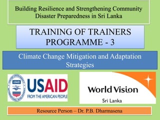 Resource Person – Dr. P.B. Dharmasena
Building Resilience and Strengthening Community
Disaster Preparedness in Sri Lanka
TRAINING OF TRAINERS
PROGRAMME - 3
Climate Change Mitigation and Adaptation
Strategies
 
