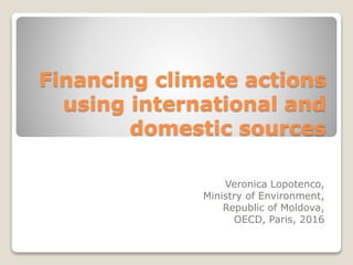 Financing climate actions
using international and
domestic sources
Veronica Lopotenco,
Ministry of Environment,
Republic of Moldova,
OECD, Paris, 2016
 