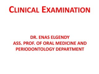 DR. ENAS ELGENDY
ASS. PROF. OF ORAL MEDICINE AND
PERIODONTOLOGY DEPARTMENT
CLINICAL EXAMINATION
 