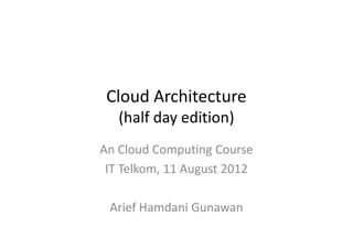 Cloud Architecture
   (half day edition)
An Cloud Computing Course
 IT Telkom, 11 August 2012

 Arief Hamdani Gunawan
 
