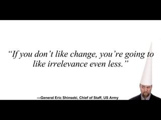 “ If you don’t like change, you’re going to like irrelevance even less.” — General Eric Shinseki, Chief of Staff, US Army 