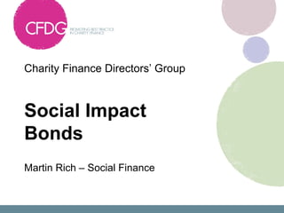 Charity Finance Directors’ Group



Social Impact
Bonds
Martin Rich – Social Finance
 