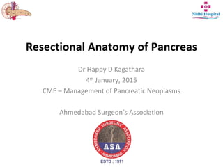 Resectional Anatomy of Pancreas
Dr Happy D Kagathara
4th
January, 2015
CME – Management of Pancreatic Neoplasms
Ahmedabad Surgeon’s Association
 