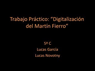 Trabajo Práctico: “Digitalización
      del Martín Fierro”

                5º C
            Lucas García
           Lucas Novotny
 