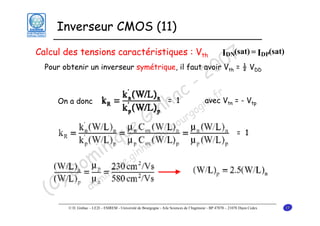 Inverseur CMOS (11)

7½ V
0
Pour obtenir un inverseur symétrique, il faut avoir V =
0
2
- r
c avec V = - V
= a
1
On a donc
e.f
h gogn
i n ur
G -bo
e @u
= 1
u c
i q nha
in .gi
om inique
D m
) do
(C

Calcul des tensions caractéristiques : Vth

IDN(sat) = IDP(sat)
th

tn

DD

tp

© D. Ginhac – LE2I – ESIREM - Université de Bourgogne - Aile Sciences de l’Ingénieur - BP 47870 – 21078 Dijon Cedex

17

 
