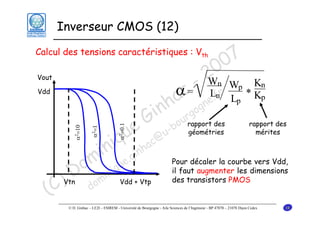 Inverseur CMOS (12)

7
0
0
2

Calcul des tensions caractéristiques : Vth
Vout

u
iq
α2=0.1

α2=1

α2=10

Vdd

- Wnr Wp * Κn
=
αc L.n L Κp
a gne f p
nh rgo
i u
G -bo
e

in .gin
om inique
D m
) do
(C
Vtn

c@
ha

Vdd + Vtp

u

rapport des
géométries

rapport des
mérites

Pour décaler la courbe vers Vdd,
il faut augmenter les dimensions
des transistors PMOS

© D. Ginhac – LE2I – ESIREM - Université de Bourgogne - Aile Sciences de l’Ingénieur - BP 47870 – 21078 Dijon Cedex

18

 