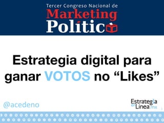 1
@acedeno
Estrategia digital para
ganar VOTOS no “Likes”
 