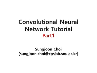 Convolutional Neural
Network Tutorial
Part1
Sungjoon Choi
(sungjoon.choi@cpslab.snu.ac.kr)
 