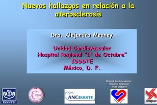 Dra. Alejandra Meaney Unidad Cardiovascular Hospital Regional “1o de Octubre” ISSSTE México, D. F. Unidad Cardiovascular Hospital Regional  1o de Octubre Nuevos hallazgos en relación a la aterosclerosis 