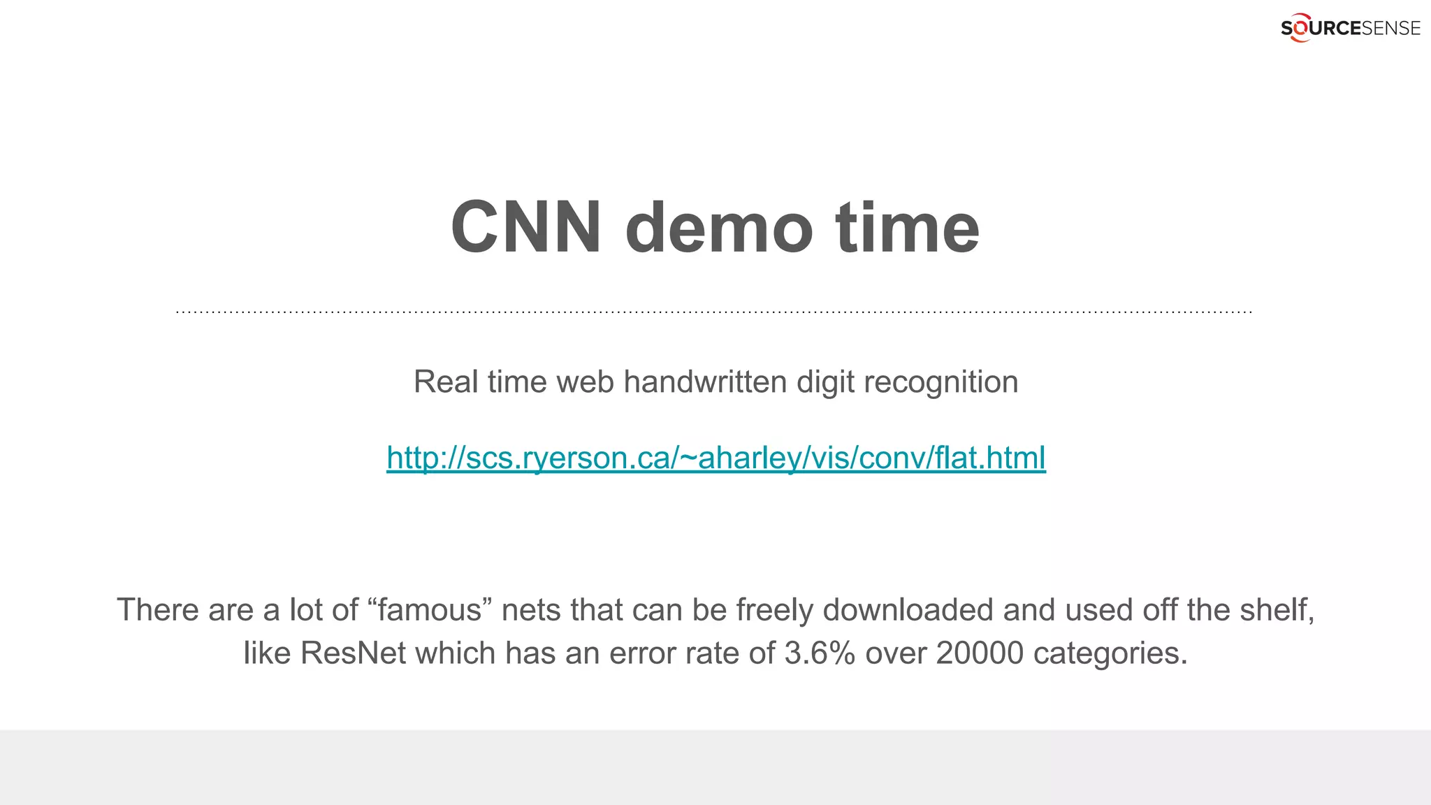 CNN demo time
Real time web handwritten digit recognition
http://scs.ryerson.ca/~aharley/vis/conv/flat.html
There are a lot of “famous” nets that can be freely downloaded and used off the shelf,
like ResNet which has an error rate of 3.6% over 20000 categories.
 