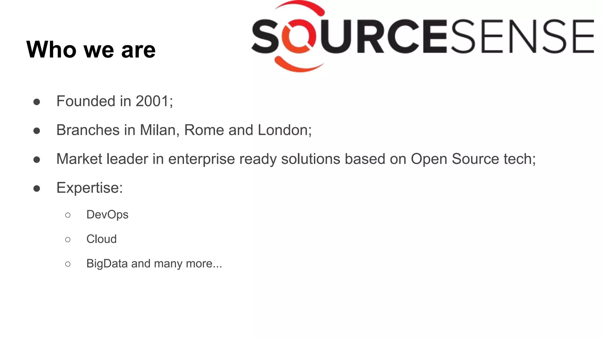 Who we are
● Founded in 2001;
● Branches in Milan, Rome and London;
● Market leader in enterprise ready solutions based on Open Source tech;
● Expertise:
○ DevOps
○ Cloud
○ BigData and many more...
 