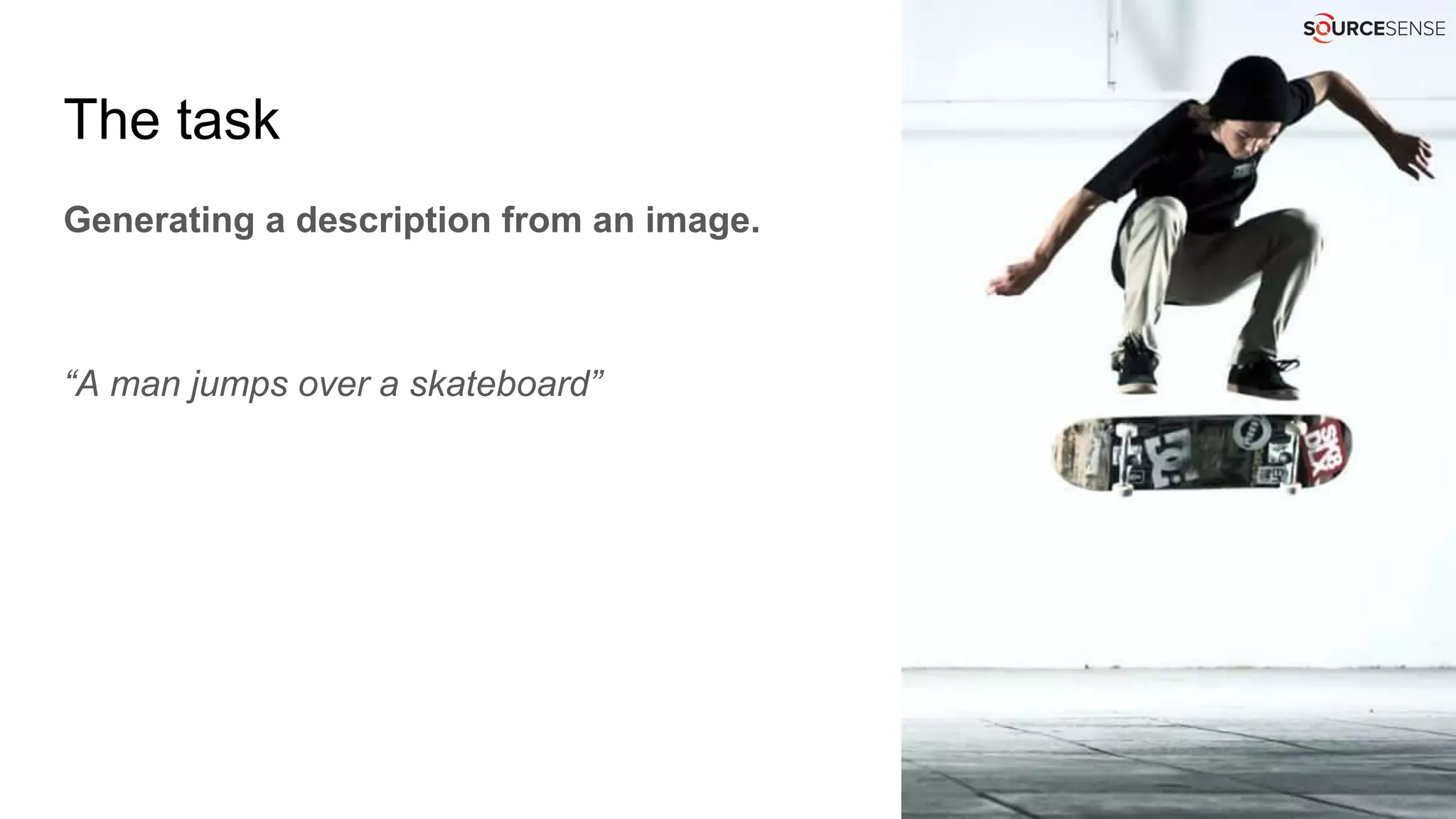 The task
Generating a description from an image.
“A man jumps over a skateboard”
 