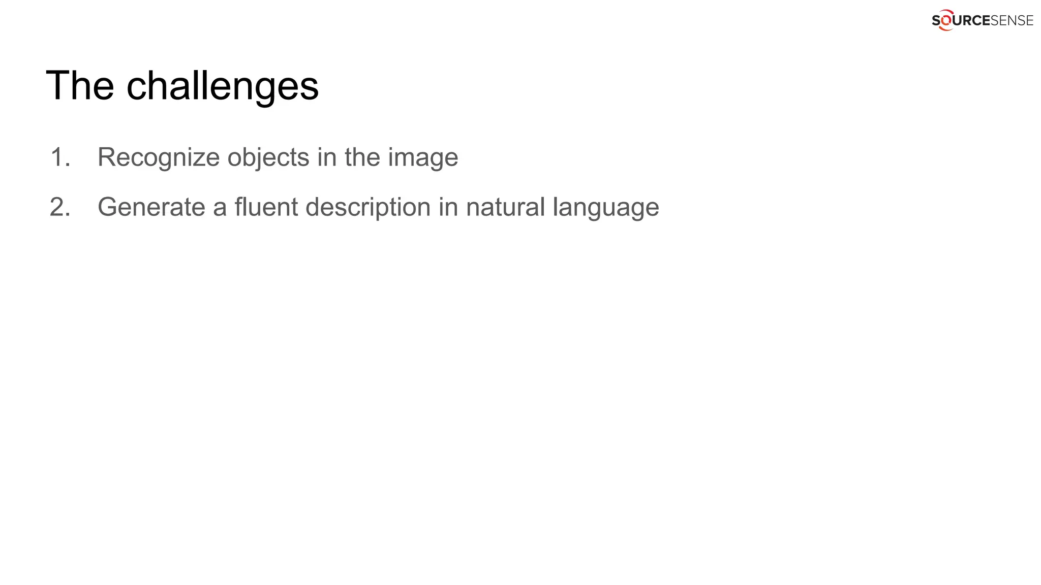 The challenges
1. Recognize objects in the image
2. Generate a fluent description in natural language
 