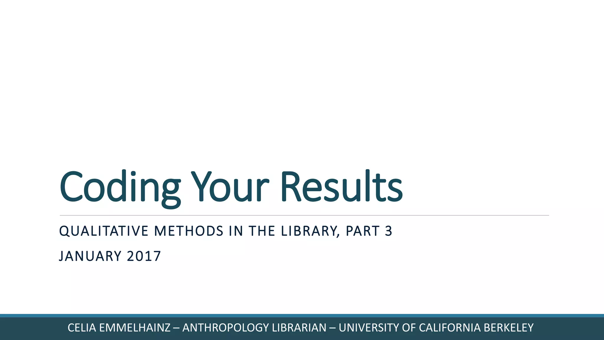 Coding Your Results
QUALITATIVE METHODS IN THE LIBRARY, PART 3
JANUARY 2017
CELIA EMMELHAINZ – ANTHROPOLOGY LIBRARIAN – UNIVERSITY OF CALIFORNIA BERKELEY
 