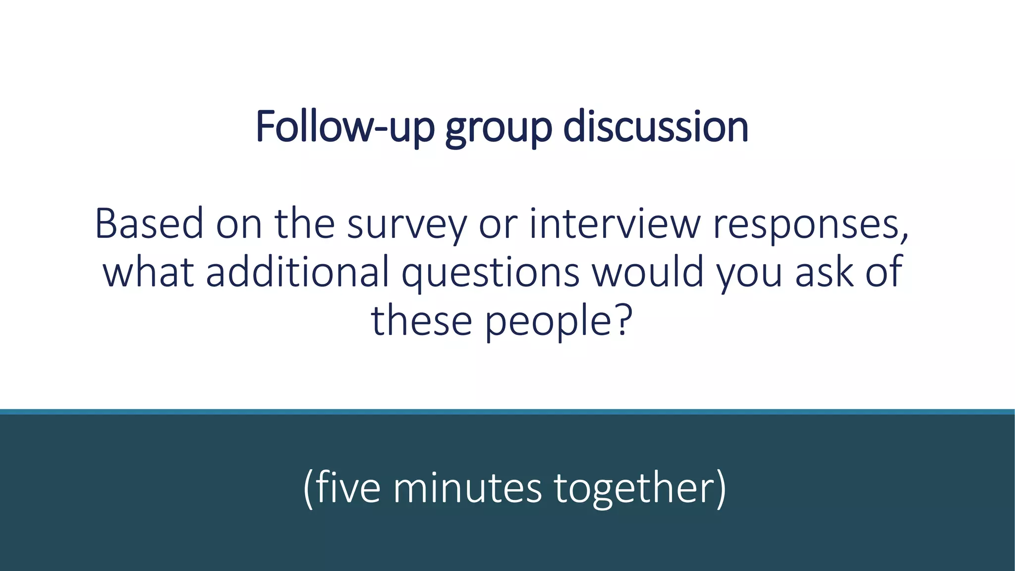Follow-up group discussion
Based on the survey or interview responses,
what additional questions would you ask of
these people?
(five minutes together)
 