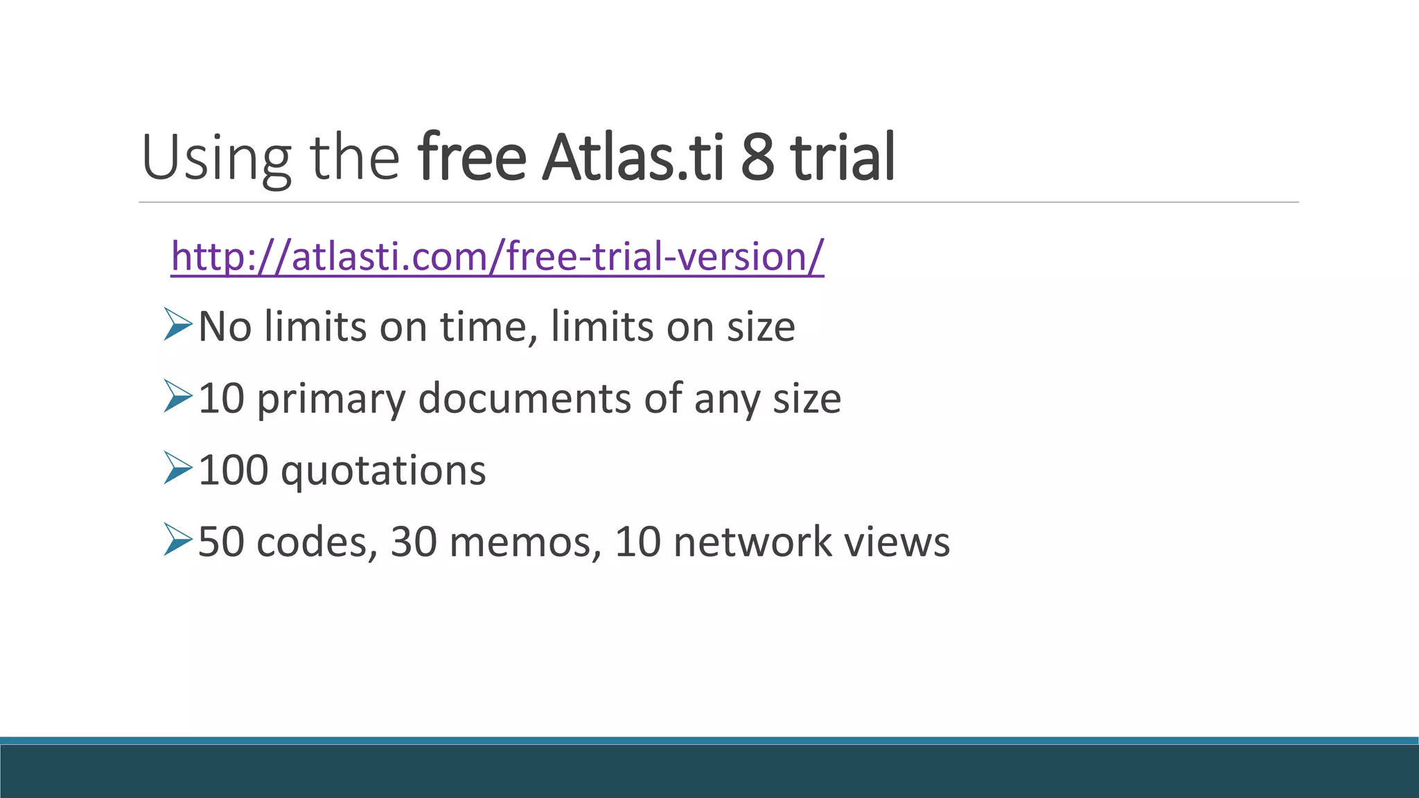 Using the free Atlas.ti 8 trial
http://atlasti.com/free-trial-version/
No limits on time, limits on size
10 primary documents of any size
100 quotations
50 codes, 30 memos, 10 network views
 